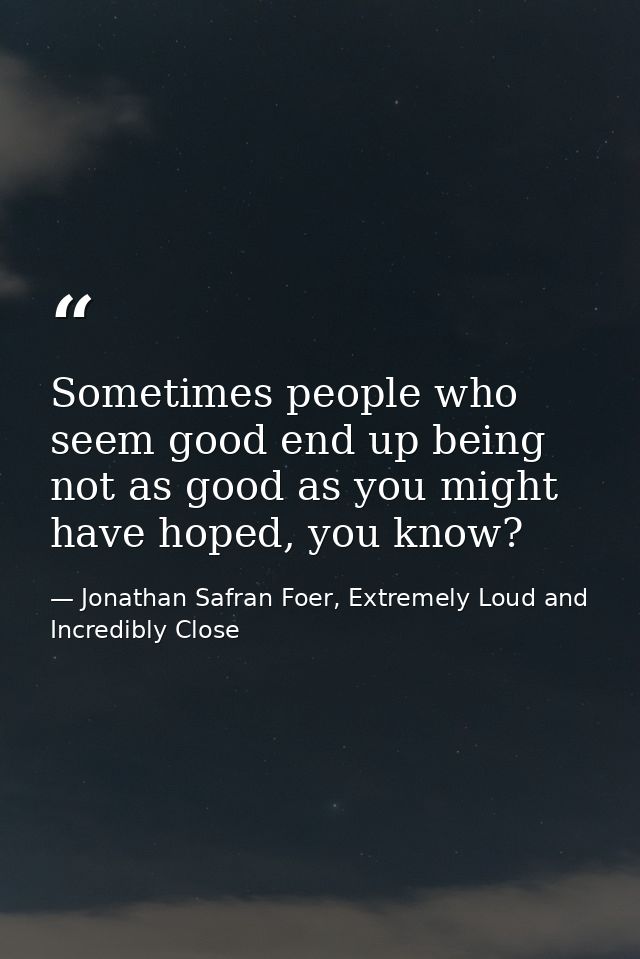 Sometimes people who seem good end up being not as good as you might have hoped, you know? — Jonathan Safran Foer, Extremely Loud and Incredibly Close