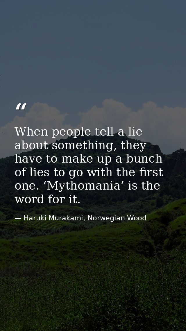 When people tell a lie about something, they have to make up a bunch of lies to go with the first one. ‘Mythomania’ is t — Haruki Murakami, Norwegian Wood