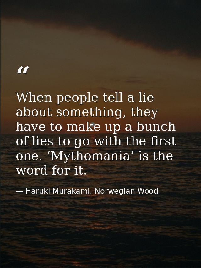 When people tell a lie about something, they have to make up a bunch of lies to go with the first one. ‘Mythomania’ is t — Haruki Murakami, Norwegian Wood