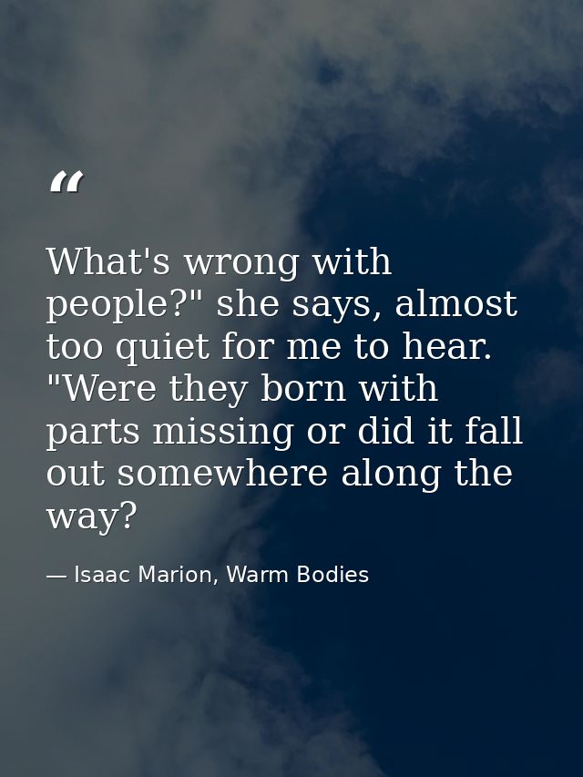 What's wrong with people?" she says, almost too quiet for me to hear. "Were they born with parts missing or did it fall  — Isaac Marion, Warm Bodies