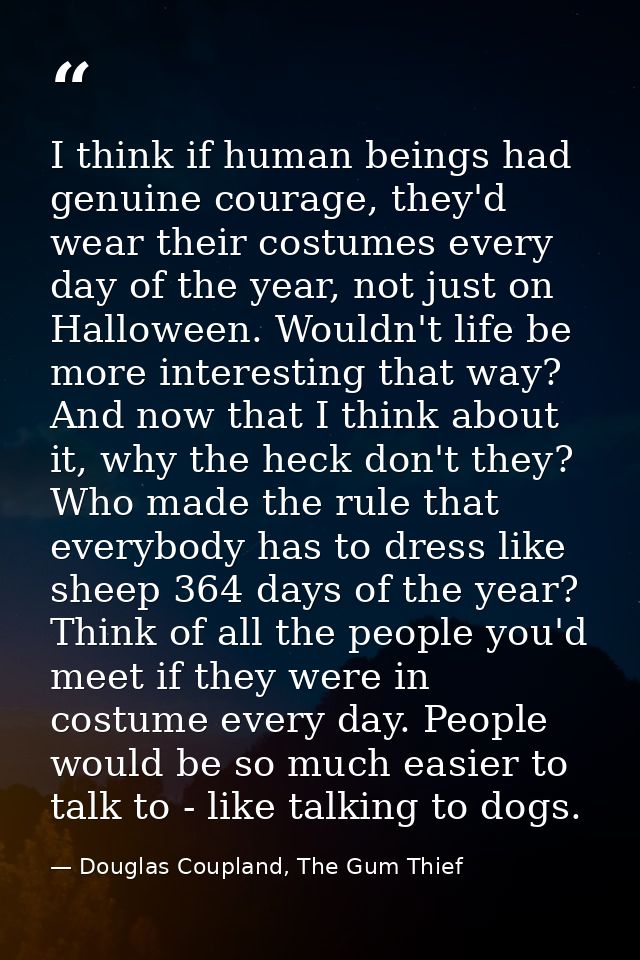 I think if human beings had genuine courage, they'd wear their costumes every day of the year, not just on Halloween. Wo — Douglas Coupland, The Gum Thief