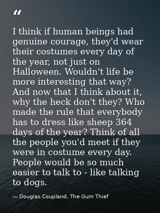 I think if human beings had genuine courage, they'd wear their costumes every day of the year, not just on Halloween. Wo — Douglas Coupland, The Gum Thief