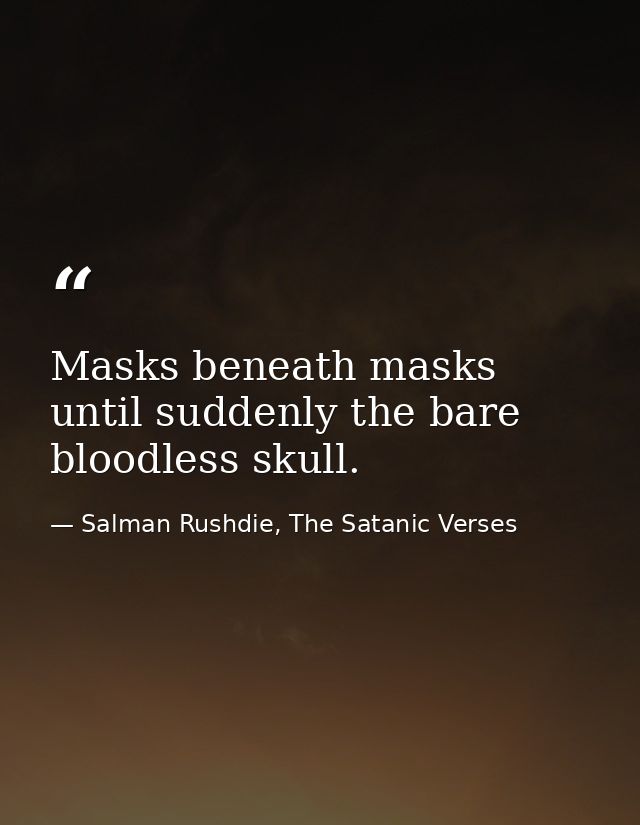 Masks beneath masks until suddenly the bare bloodless skull. — Salman Rushdie, The Satanic Verses