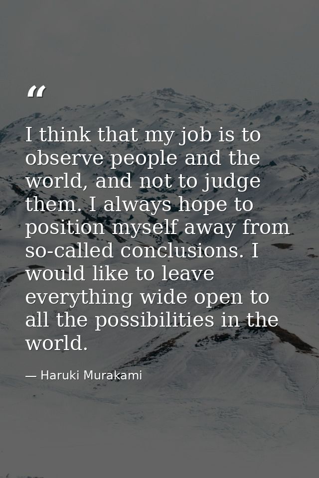 I think that my job is to observe people and the world, and not to judge them. I always hope to position myself away fro — Haruki Murakami