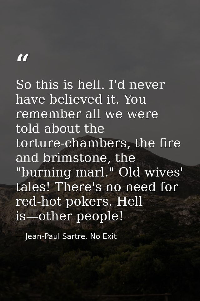 So this is hell. I'd never have believed it. You remember all we were told about the torture-chambers, the fire and brim — Jean-Paul Sartre, No Exit