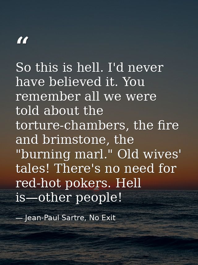 So this is hell. I'd never have believed it. You remember all we were told about the torture-chambers, the fire and brim — Jean-Paul Sartre, No Exit