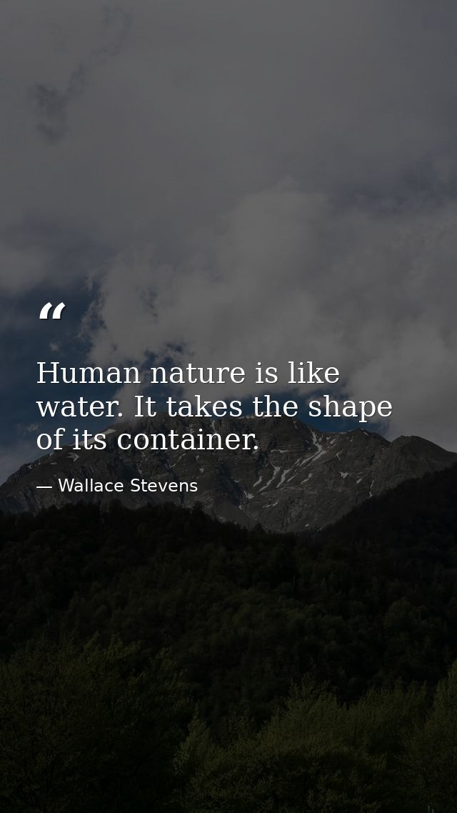 Human nature is like water. It takes the shape of its container. — Wallace Stevens