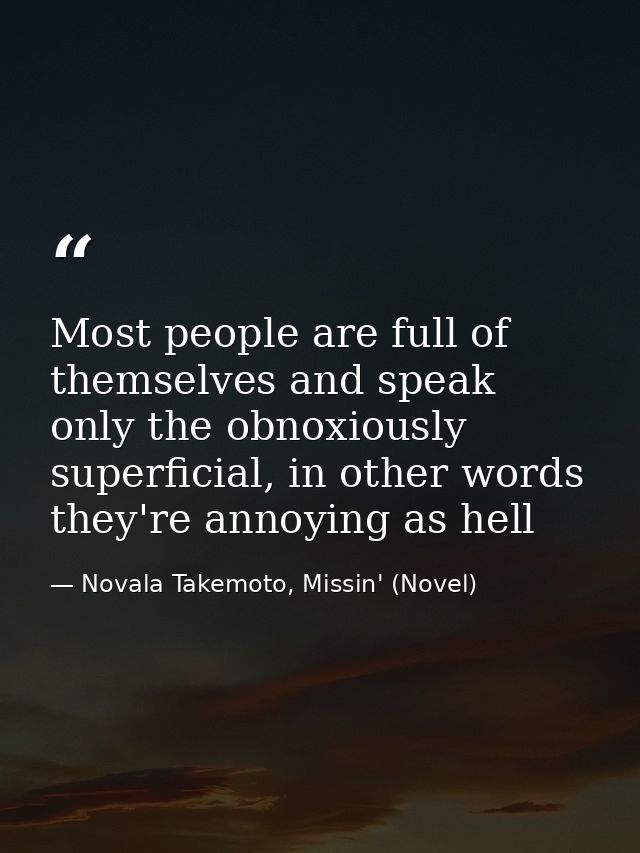 Most people are full of themselves and speak only the obnoxiously superficial, in other words they're annoying as hell — Novala Takemoto, Missin' (Novel)
