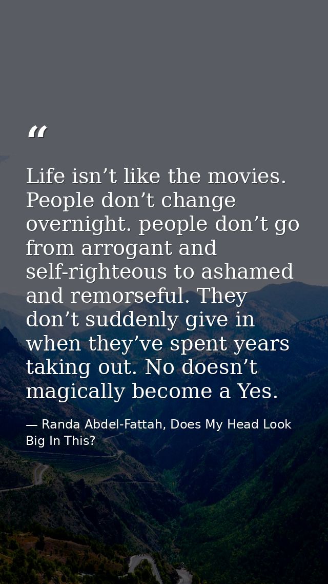 Life isn’t like the movies. People don’t change overnight. people don’t go from arrogant and self-righteous to ashamed a — Randa Abdel-Fattah, Does My Head Look Big In This?