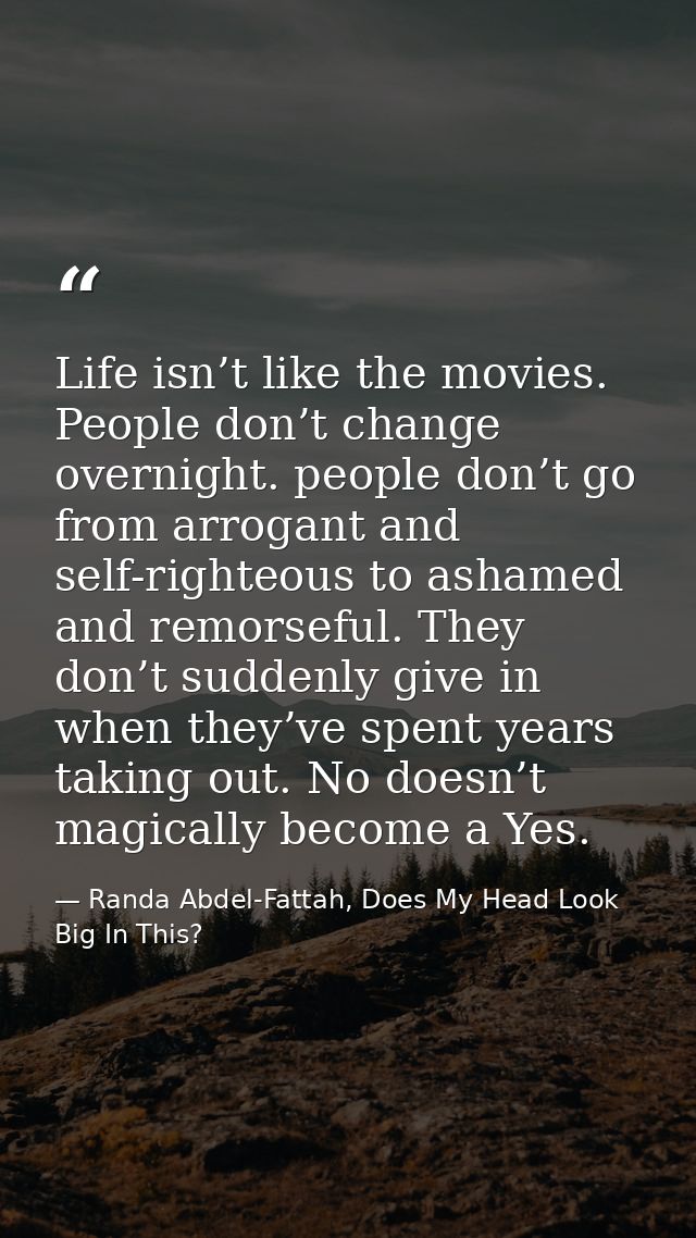 Life isn’t like the movies. People don’t change overnight. people don’t go from arrogant and self-righteous to ashamed a — Randa Abdel-Fattah, Does My Head Look Big In This?