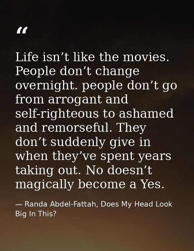 Life isn’t like the movies. People don’t change overnight. people don’t go from arrogant and self-righteous to ashamed a — Randa Abdel-Fattah, Does My Head Look Big In This?