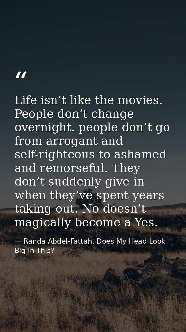 Life isn’t like the movies. People don’t change overnight. people don’t go from arrogant and self-righteous to ashamed a — Randa Abdel-Fattah, Does My Head Look Big In This?