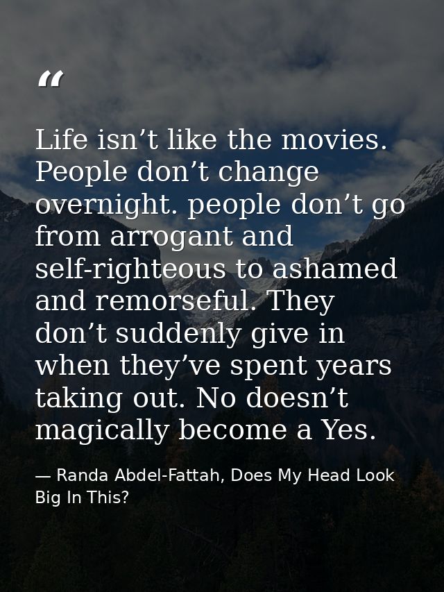 Life isn’t like the movies. People don’t change overnight. people don’t go from arrogant and self-righteous to ashamed a — Randa Abdel-Fattah, Does My Head Look Big In This?