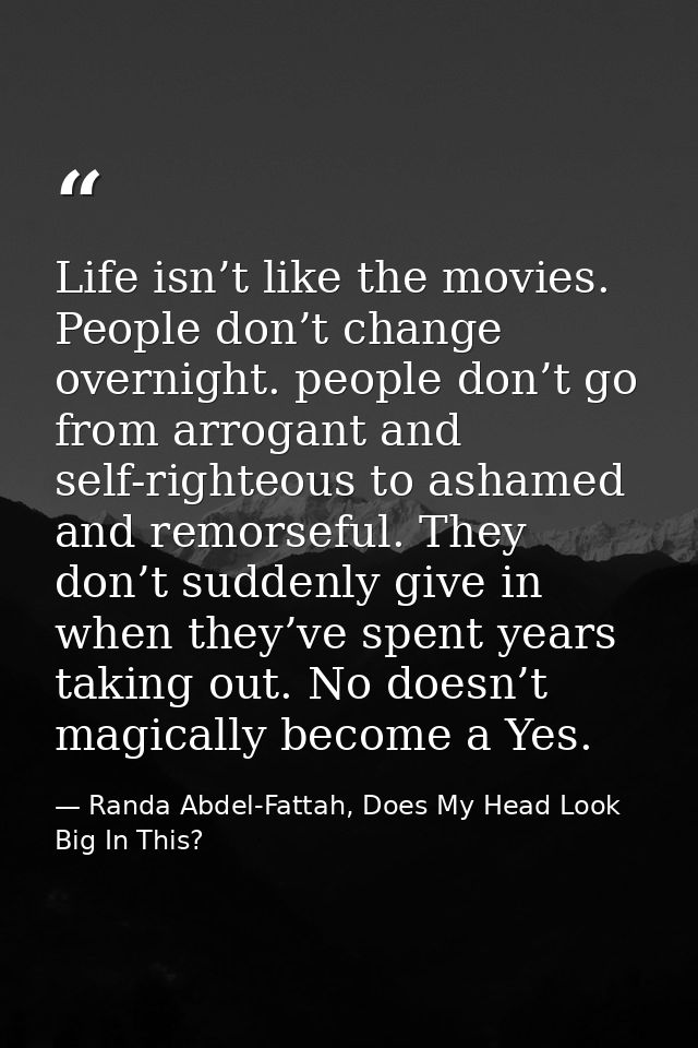 Life isn’t like the movies. People don’t change overnight. people don’t go from arrogant and self-righteous to ashamed a — Randa Abdel-Fattah, Does My Head Look Big In This?