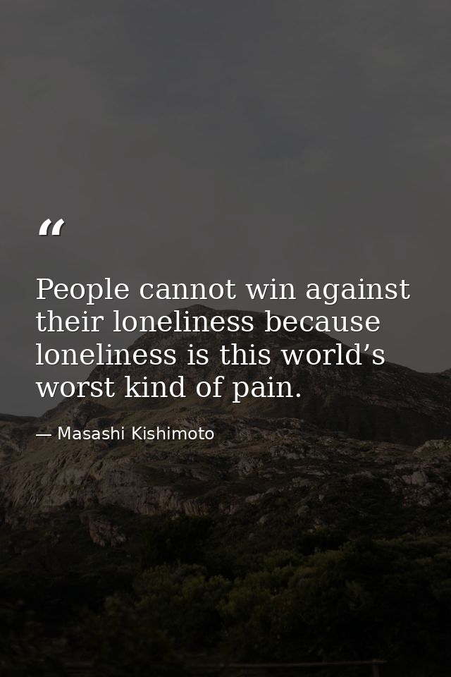 People cannot win against their loneliness because loneliness is this world’s worst kind of pain. — Masashi Kishimoto