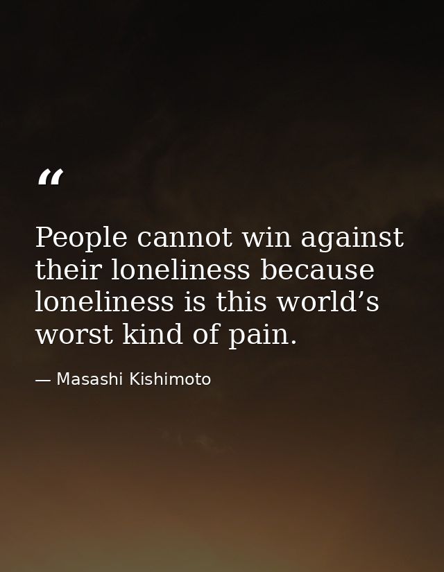 People cannot win against their loneliness because loneliness is this world’s worst kind of pain. — Masashi Kishimoto