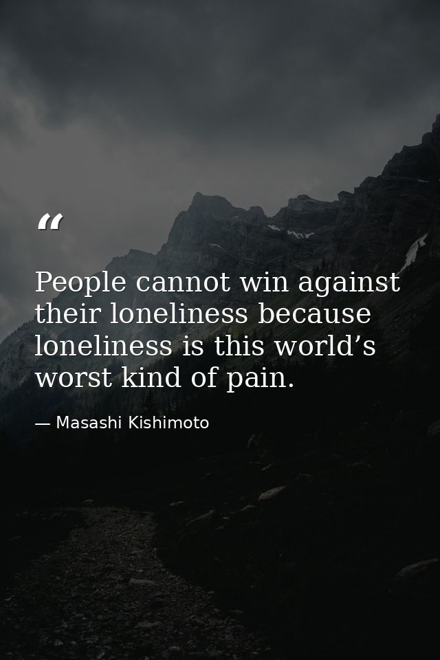 People cannot win against their loneliness because loneliness is this world’s worst kind of pain. — Masashi Kishimoto