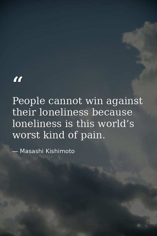 People cannot win against their loneliness because loneliness is this world’s worst kind of pain. — Masashi Kishimoto