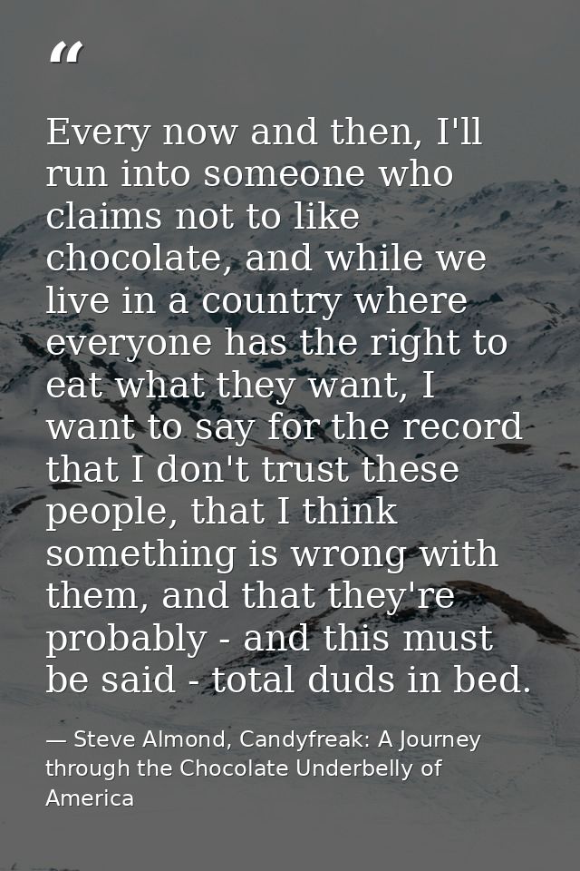 Every now and then, I'll run into someone who claims not to like chocolate, and while we live in a country where everyon — Steve Almond, Candyfreak: A Journey through the Chocolate Underbelly of America