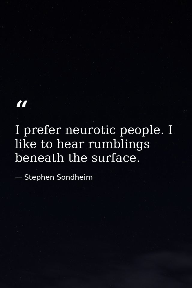 I prefer neurotic people. I like to hear rumblings beneath the surface. — Stephen Sondheim