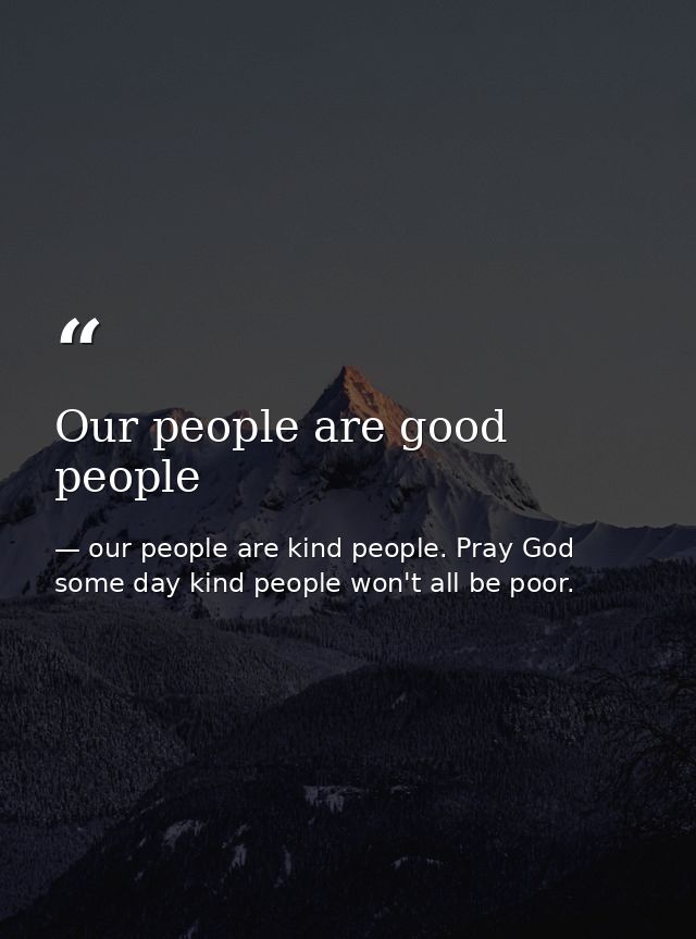 Our people are good people — our people are kind people. Pray God some day kind people won't all be poor.