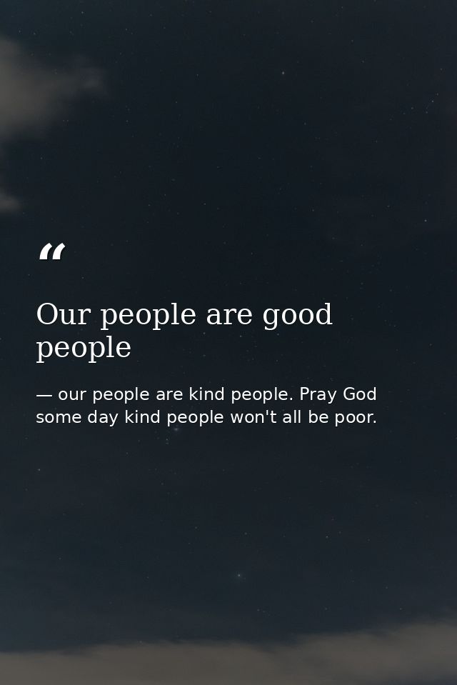 Our people are good people — our people are kind people. Pray God some day kind people won't all be poor.