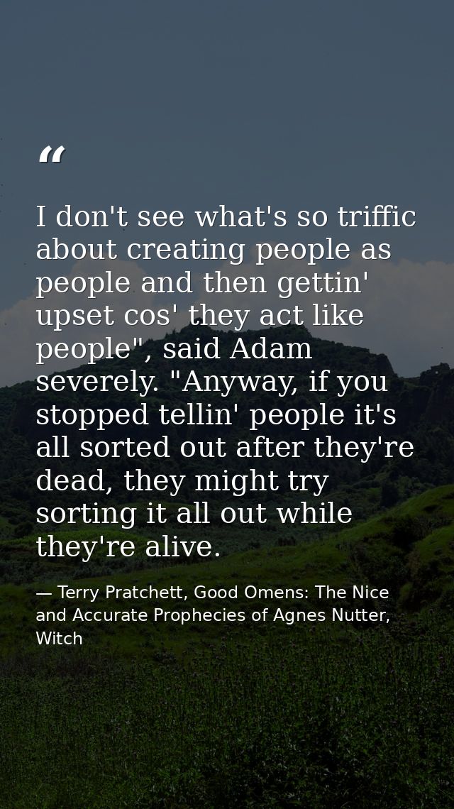 I don't see what's so triffic about creating people as people and then gettin' upset cos' they act like people", said Ad — Terry Pratchett, Good Omens: The Nice and Accurate Prophecies of Agnes Nutter, Witch