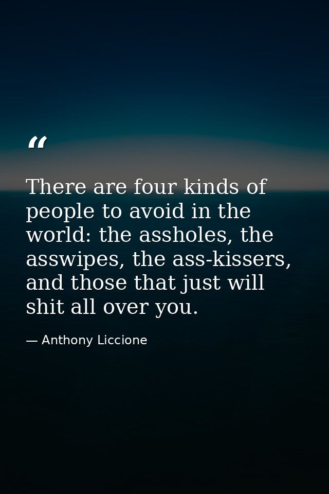 There are four kinds of people to avoid in the world: the assholes, the asswipes, the ass-kissers, and those that just w — Anthony Liccione