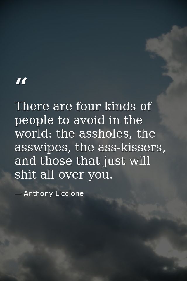 There are four kinds of people to avoid in the world: the assholes, the asswipes, the ass-kissers, and those that just w — Anthony Liccione