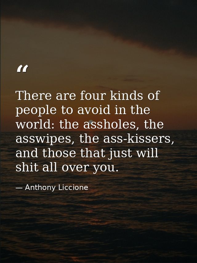 There are four kinds of people to avoid in the world: the assholes, the asswipes, the ass-kissers, and those that just w — Anthony Liccione
