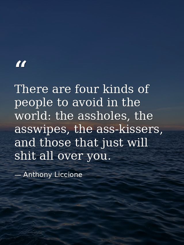 There are four kinds of people to avoid in the world: the assholes, the asswipes, the ass-kissers, and those that just w — Anthony Liccione