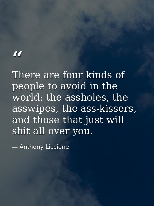 There are four kinds of people to avoid in the world: the assholes, the asswipes, the ass-kissers, and those that just w — Anthony Liccione