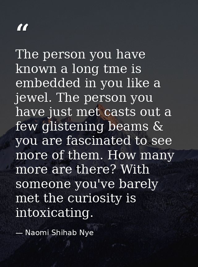 The person you have known a long tme is embedded in you like a jewel. The person you have just met casts out a few glist — Naomi Shihab Nye
