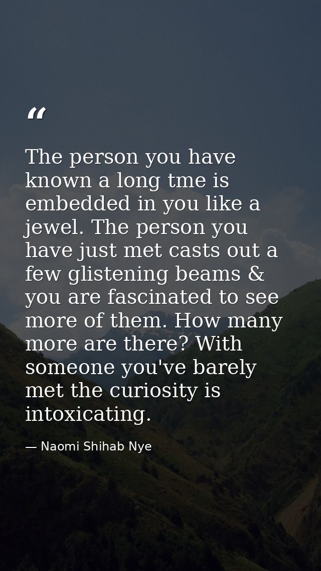 The person you have known a long tme is embedded in you like a jewel. The person you have just met casts out a few glist — Naomi Shihab Nye