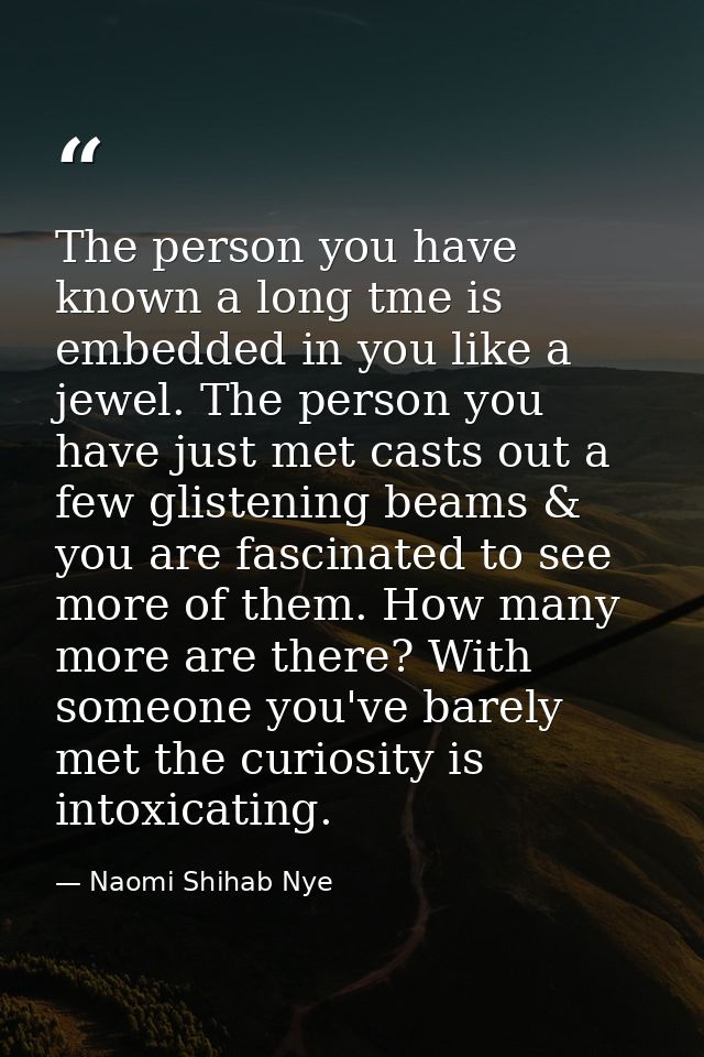 The person you have known a long tme is embedded in you like a jewel. The person you have just met casts out a few glist — Naomi Shihab Nye