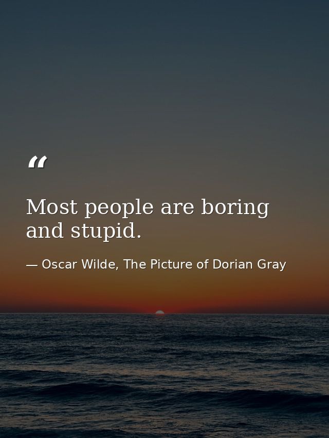 Most people are boring and stupid. — Oscar Wilde, The Picture of Dorian Gray