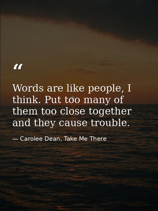 Words are like people, I think. Put too many of them too close together and they cause trouble. — Carolee Dean, Take Me There
