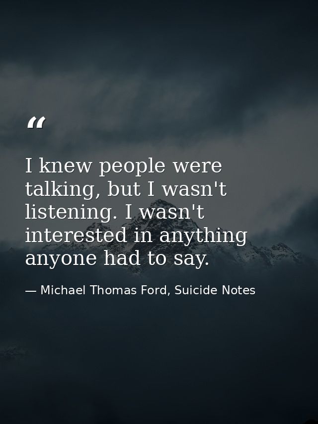 I knew people were talking, but I wasn't listening. I wasn't interested in anything anyone had to say. — Michael Thomas Ford, Suicide Notes