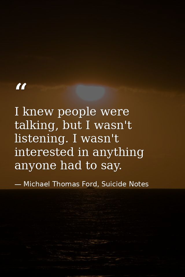 I knew people were talking, but I wasn't listening. I wasn't interested in anything anyone had to say. — Michael Thomas Ford, Suicide Notes