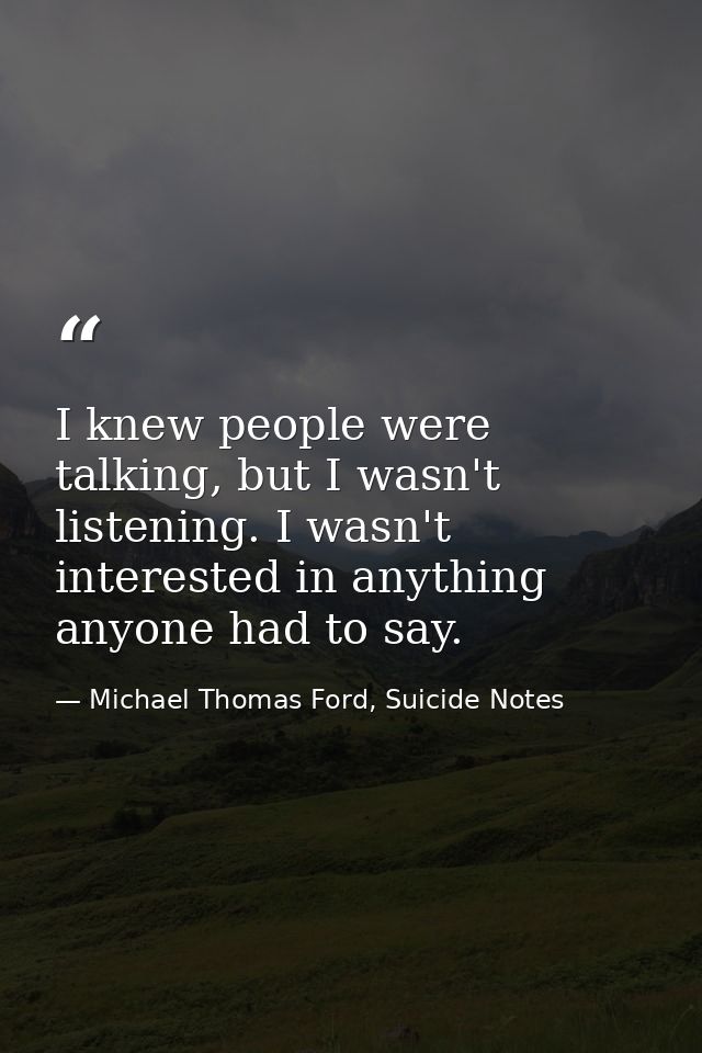 I knew people were talking, but I wasn't listening. I wasn't interested in anything anyone had to say. — Michael Thomas Ford, Suicide Notes