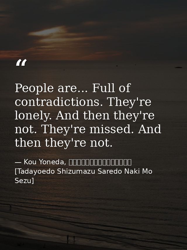 People are... Full of contradictions. They're lonely. And then they're not. They're missed. And then they're not. — Kou Yoneda, 漂えど沈まず、されど泣きもせず [Tadayoedo Shizumazu Saredo Naki Mo Sezu]
