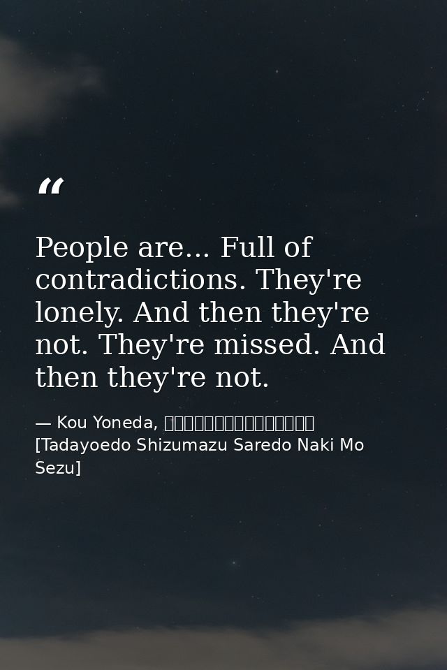 People are... Full of contradictions. They're lonely. And then they're not. They're missed. And then they're not. — Kou Yoneda, 漂えど沈まず、されど泣きもせず [Tadayoedo Shizumazu Saredo Naki Mo Sezu]