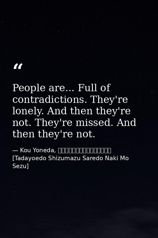 People are... Full of contradictions. They're lonely. And then they're not. They're missed. And then they're not. — Kou Yoneda, 漂えど沈まず、されど泣きもせず [Tadayoedo Shizumazu Saredo Naki Mo Sezu]