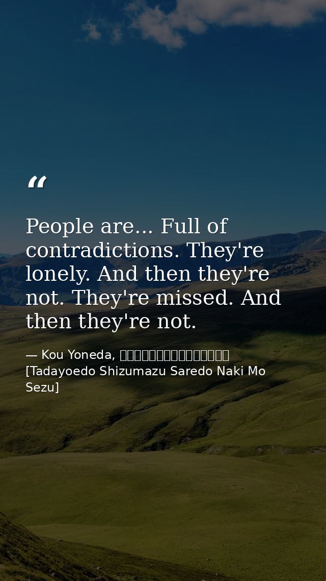 People are... Full of contradictions. They're lonely. And then they're not. They're missed. And then they're not. — Kou Yoneda, 漂えど沈まず、されど泣きもせず [Tadayoedo Shizumazu Saredo Naki Mo Sezu]
