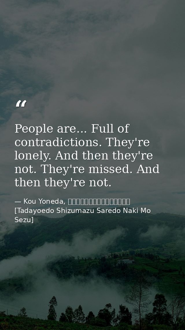 People are... Full of contradictions. They're lonely. And then they're not. They're missed. And then they're not. — Kou Yoneda, 漂えど沈まず、されど泣きもせず [Tadayoedo Shizumazu Saredo Naki Mo Sezu]