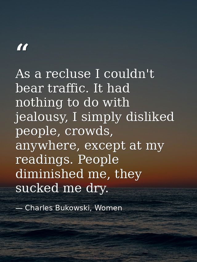 As a recluse I couldn't bear traffic. It had nothing to do with jealousy, I simply disliked people, crowds, anywhere, ex — Charles Bukowski, Women