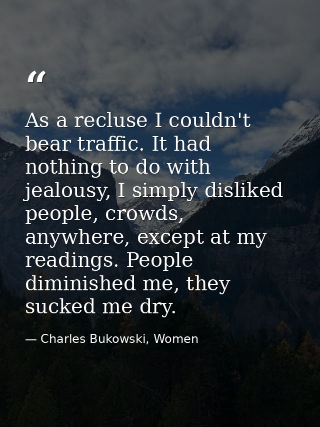 As a recluse I couldn't bear traffic. It had nothing to do with jealousy, I simply disliked people, crowds, anywhere, ex — Charles Bukowski, Women