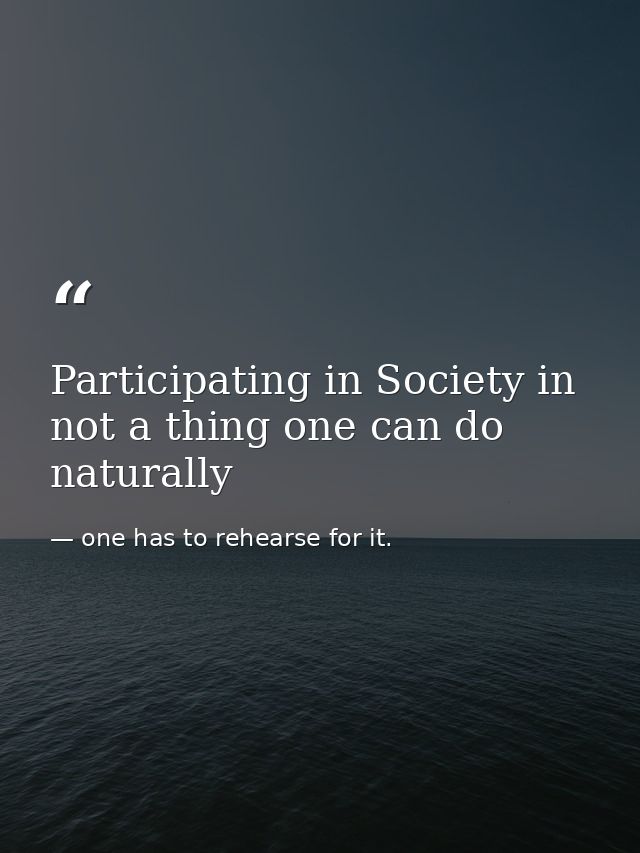 Participating in Society in not a thing one can do naturally — one has to rehearse for it.
