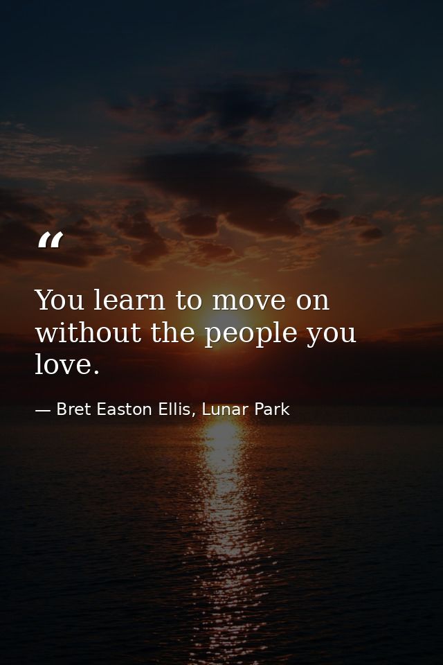 You learn to move on without the people you love. — Bret Easton Ellis, Lunar Park