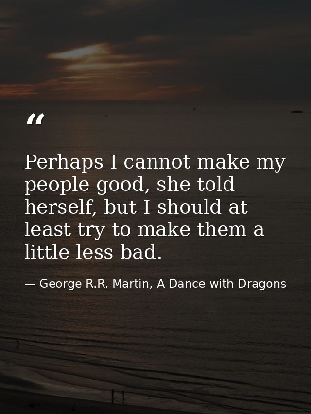 Perhaps I cannot make my people good, she told herself, but I should at least try to make them a little less bad. — George R.R. Martin, A Dance with Dragons